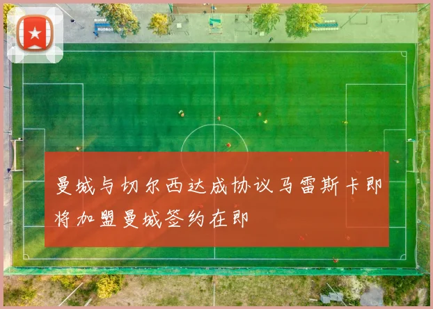 曼城与切尔西达成协议马雷斯卡即将加盟曼城签约在即