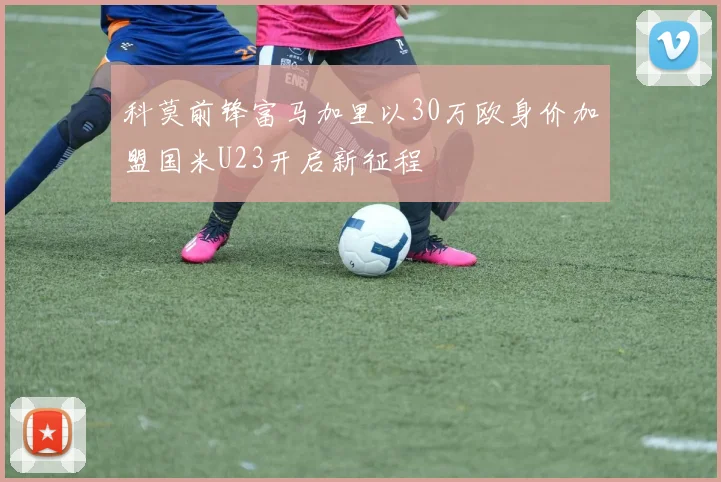 科莫前锋富马加里以30万欧身价加盟国米U23开启新征程