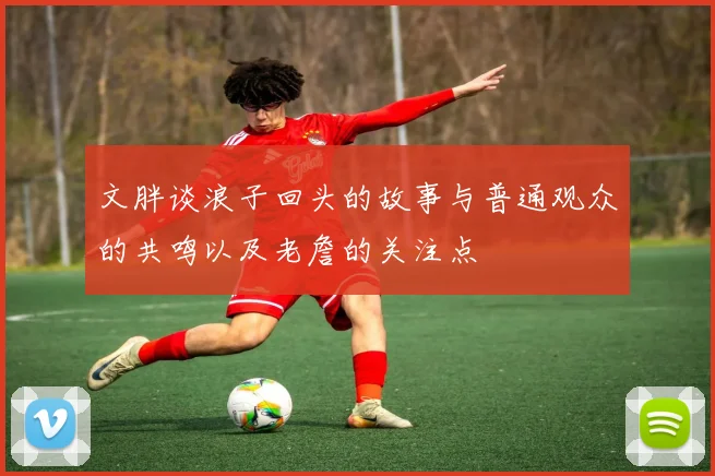 文胖谈浪子回头的故事与普通观众的共鸣以及老詹的关注点