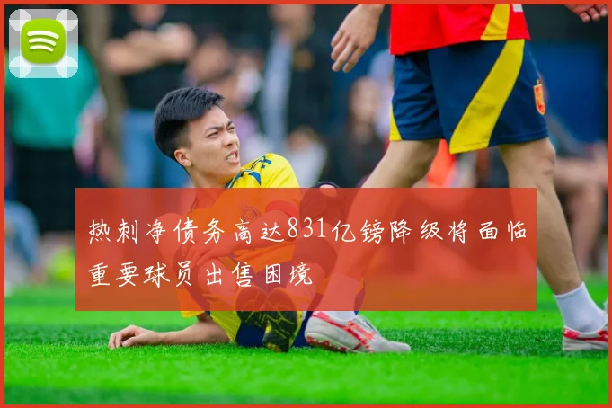 热刺净债务高达831亿镑降级将面临重要球员出售困境