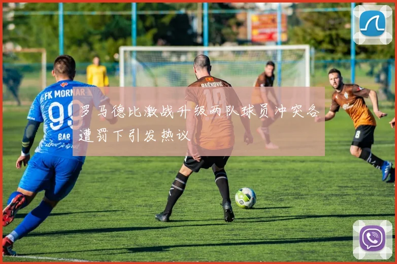 罗马德比激战升级两队球员冲突各遭罚下引发热议
