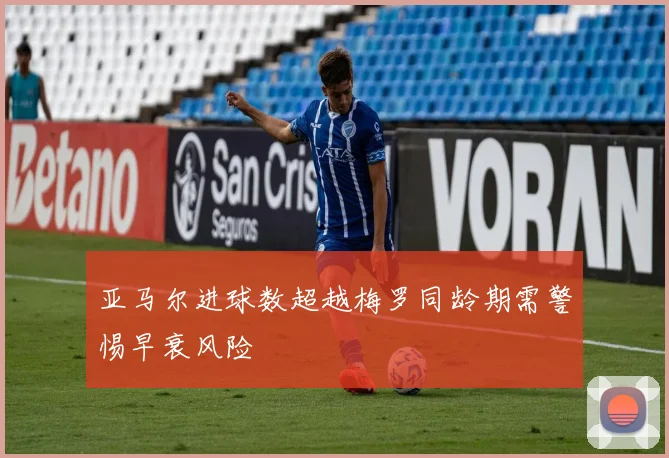 亚马尔进球数超越梅罗同龄期需警惕早衰风险