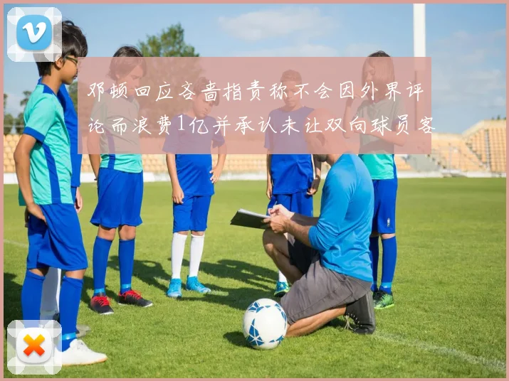 邓顿回应吝啬指责称不会因外界评论而浪费1亿并承认未让双向球员客场是失误