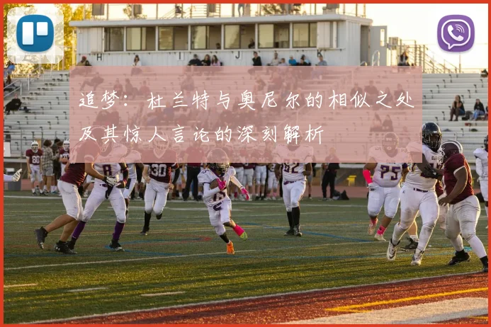 追梦：杜兰特与奥尼尔的相似之处及其惊人言论的深刻解析