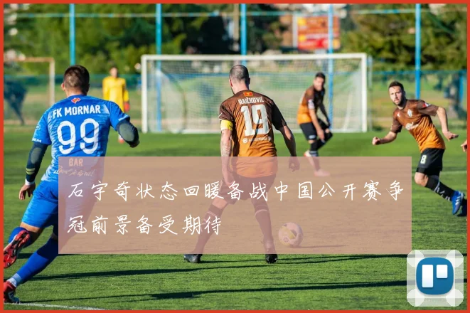石宇奇状态回暖备战中国公开赛争冠前景备受期待