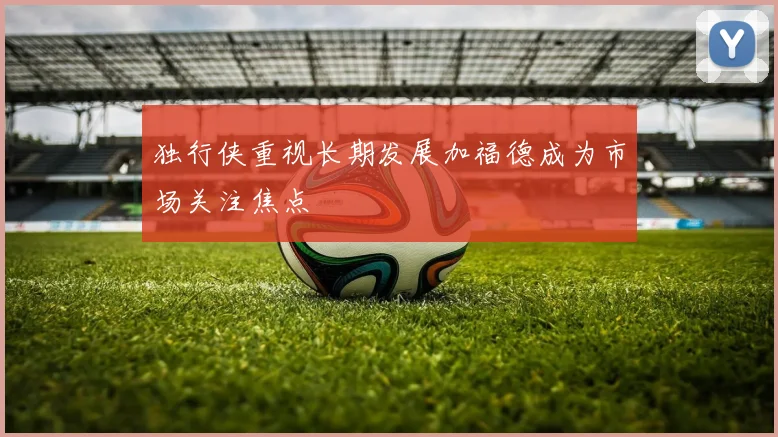 独行侠重视长期发展加福德成为市场关注焦点