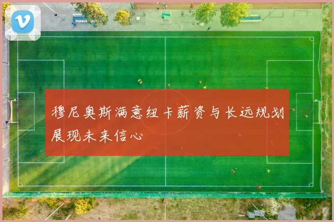 穆尼奥斯满意纽卡薪资与长远规划展现未来信心