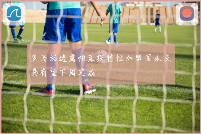罗马诺透露帕莱斯特拉加盟国米交易有望下周完成