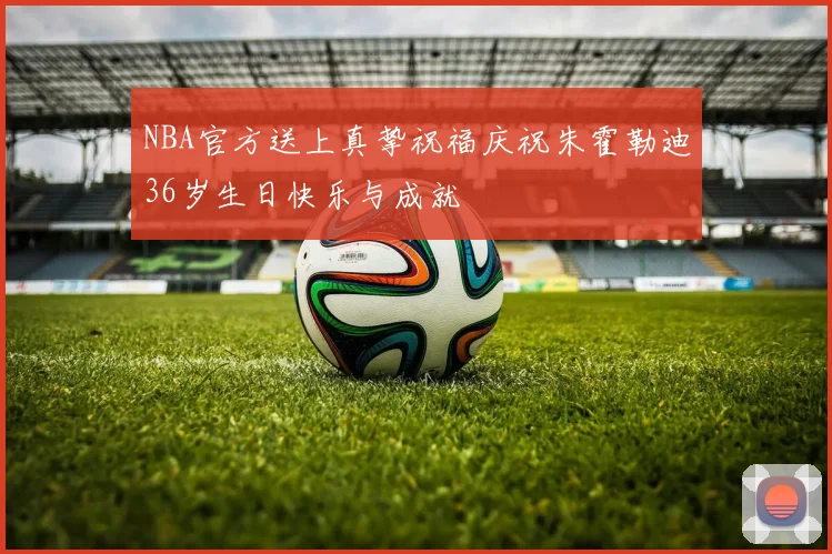 NBA官方送上真挚祝福庆祝朱霍勒迪36岁生日快乐与成就