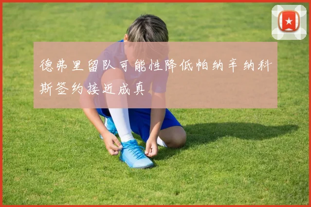 德弗里留队可能性降低帕纳辛纳科斯签约接近成真