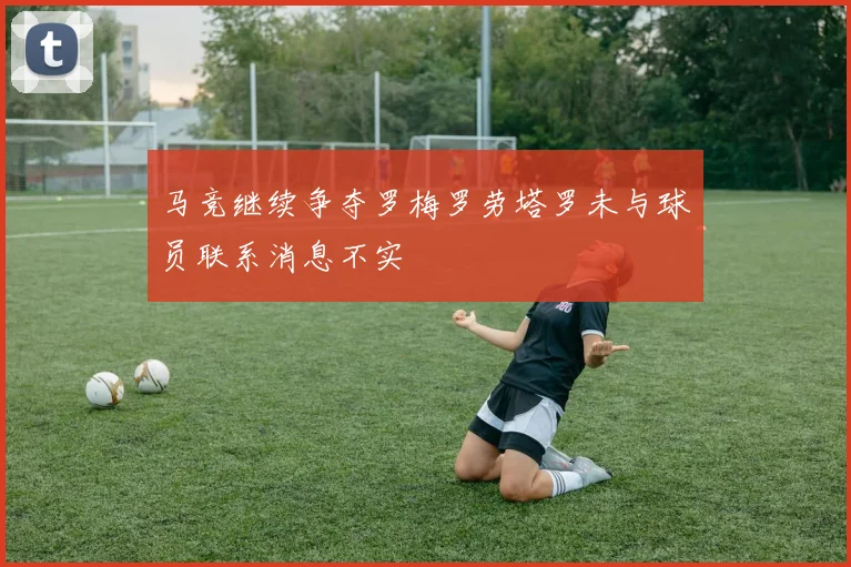 马竞继续争夺罗梅罗劳塔罗未与球员联系消息不实
