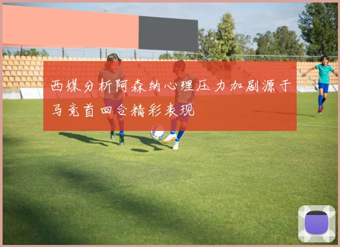 西媒分析阿森纳心理压力加剧源于马竞首回合精彩表现