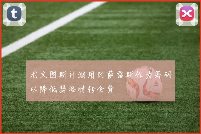 尤文图斯计划用冈萨雷斯作为筹码以降低瑟洛特转会费