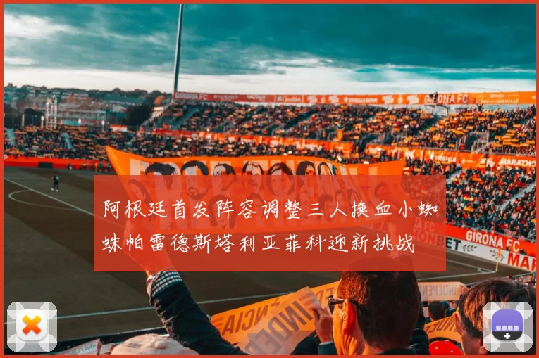 阿根廷首发阵容调整三人换血小蜘蛛帕雷德斯塔利亚菲科迎新挑战