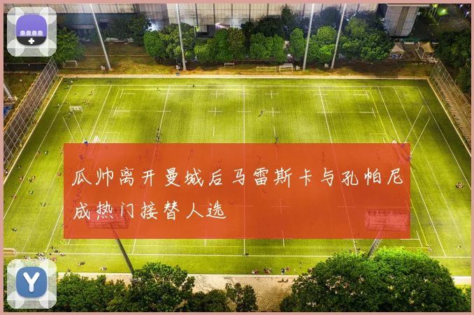 瓜帅离开曼城后马雷斯卡与孔帕尼成热门接替人选