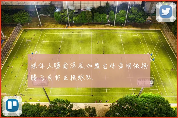媒体人曝俞泽辰加盟吉林黄明依杨腾飞或将互换球队