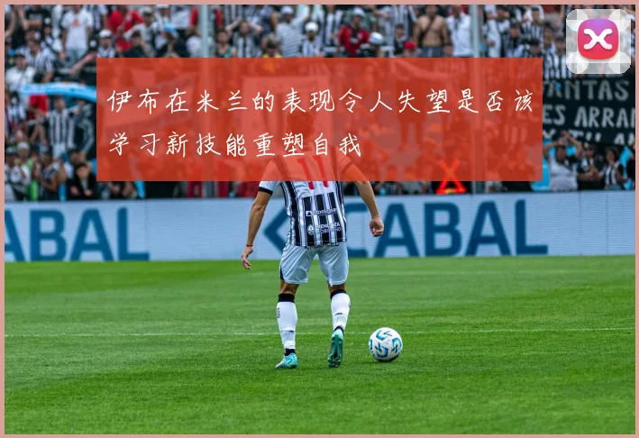 伊布在米兰的表现令人失望是否该学习新技能重塑自我