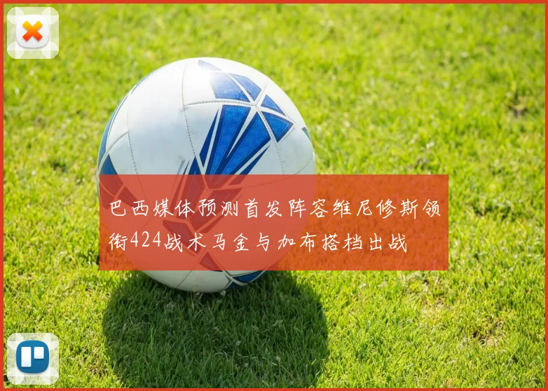 巴西媒体预测首发阵容维尼修斯领衔424战术马金与加布搭档出战
