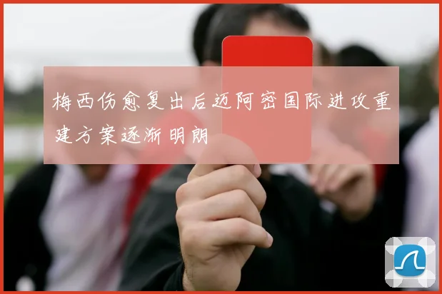 梅西伤愈复出后迈阿密国际进攻重建方案逐渐明朗