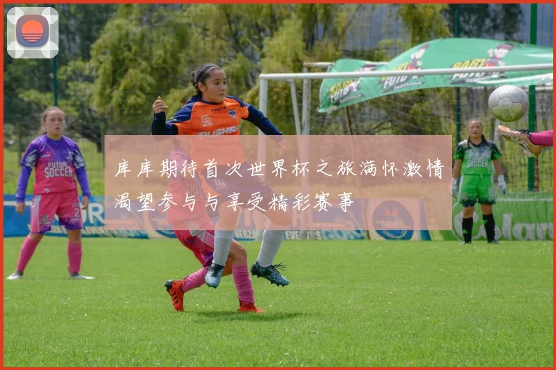 库库期待首次世界杯之旅满怀激情渴望参与与享受精彩赛事