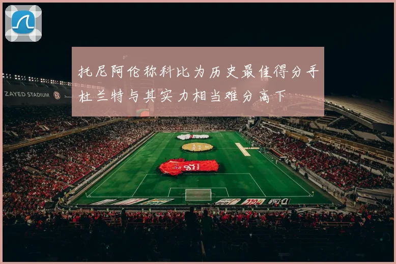 托尼阿伦称科比为历史最佳得分手杜兰特与其实力相当难分高下