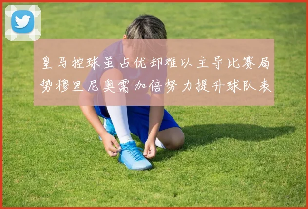 皇马控球虽占优却难以主导比赛局势穆里尼奥需加倍努力提升球队表现