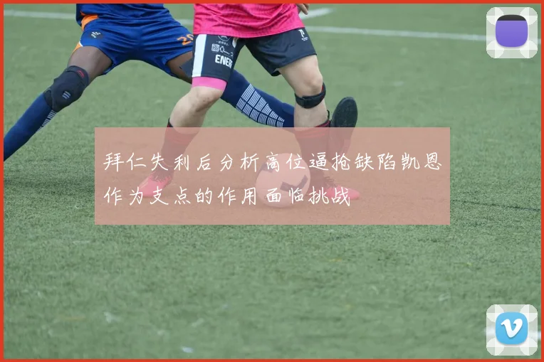 拜仁失利后分析高位逼抢缺陷凯恩作为支点的作用面临挑战