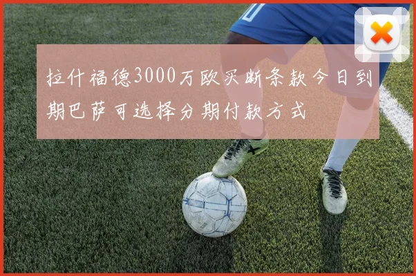 拉什福德3000万欧买断条款今日到期巴萨可选择分期付款方式