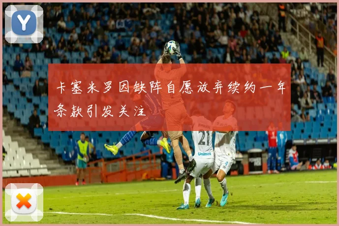 卡塞米罗因缺阵自愿放弃续约一年条款引发关注