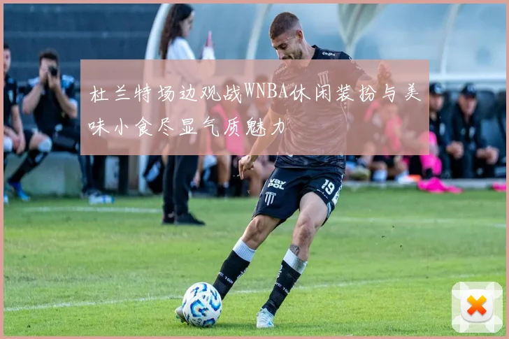 杜兰特场边观战WNBA休闲装扮与美味小食尽显气质魅力