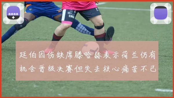 廷伯因伤缺席滕哈赫表示荷兰仍有机会晋级决赛但失去核心痛苦不已