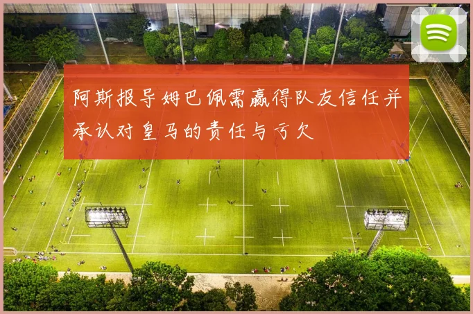 阿斯报导姆巴佩需赢得队友信任并承认对皇马的责任与亏欠