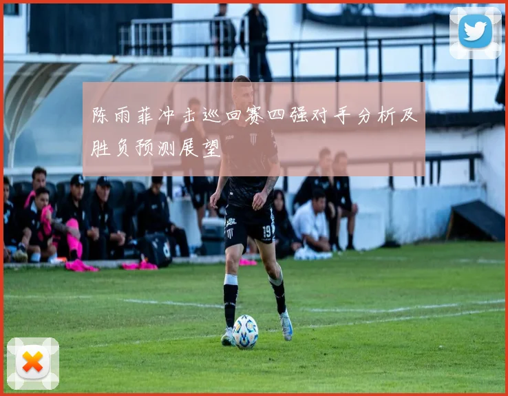 陈雨菲冲击巡回赛四强对手分析及胜负预测展望